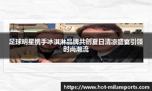足球明星携手冰淇淋品牌共创夏日清凉盛宴引领时尚潮流