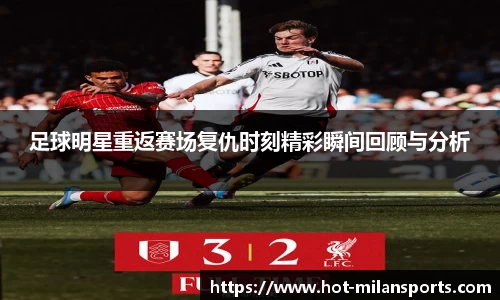 足球明星重返赛场复仇时刻精彩瞬间回顾与分析