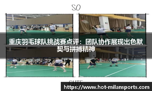 重庆羽毛球队挑战赛点评：团队协作展现出色默契与拼搏精神